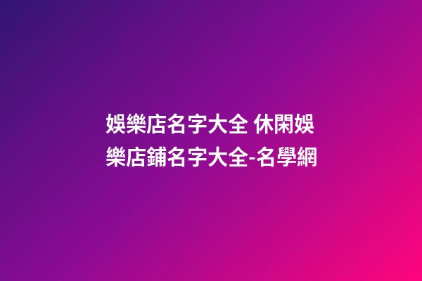 娛樂店名字大全 休閑娛樂店鋪名字大全-名學網-第1張-店鋪起名-玄機派